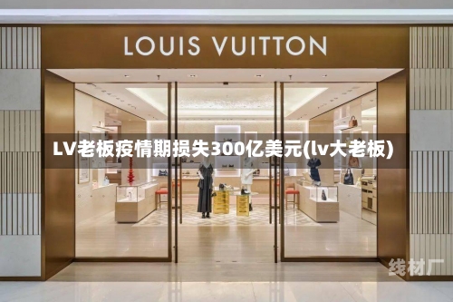 LV老板疫情期损失300亿美元(lv大老板)