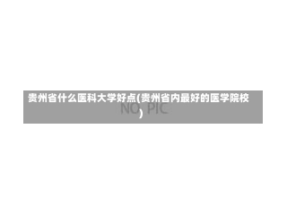 贵州省什么医科大学好点(贵州省内最好的医学院校)