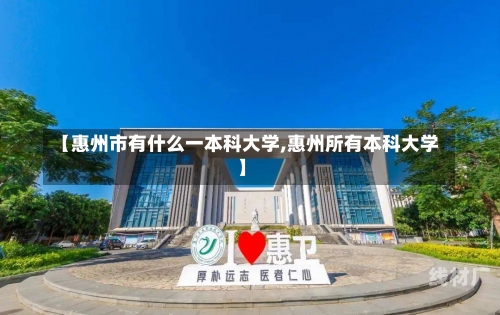 【惠州市有什么一本科大学,惠州所有本科大学】