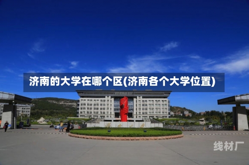 济南的大学在哪个区(济南各个大学位置)