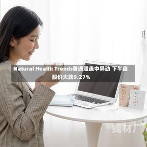 Natural Health Trends普通股盘中异动 下午盘股价大跌9.27%