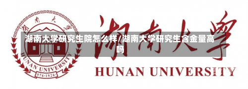 湖南大学研究生院怎么样/湖南大学研究生含金量高吗