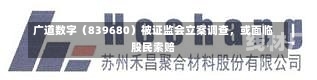 广道数字（839680）被证监会立案调查，或面临股民索赔