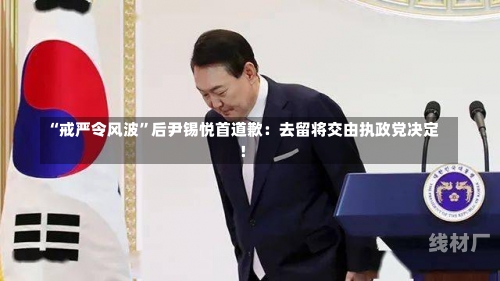 “戒严令风波”后尹锡悦首道歉：去留将交由执政党决定！