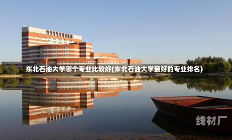 东北石油大学哪个专业比较好(东北石油大学最好的专业排名)