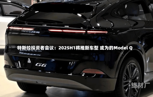 特斯拉投资者会议：2025H1将推新车型 或为的Model Q