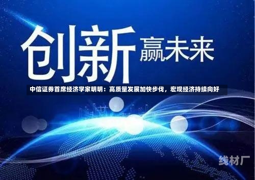 中信证券首席经济学家明明：高质量发展加快步伐，宏观经济持续向好