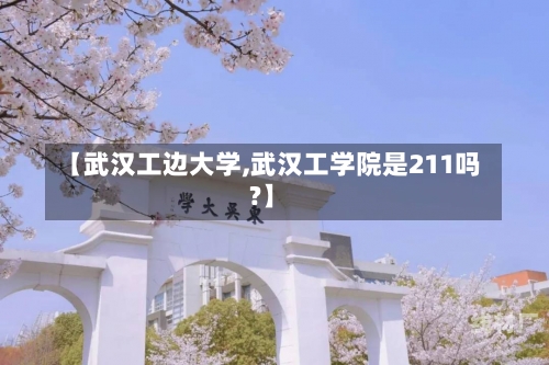 【武汉工边大学,武汉工学院是211吗?】