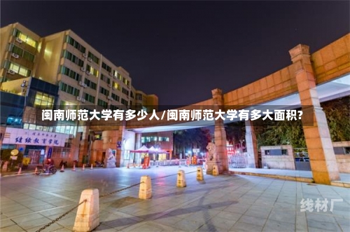 闽南师范大学有多少人/闽南师范大学有多大面积?