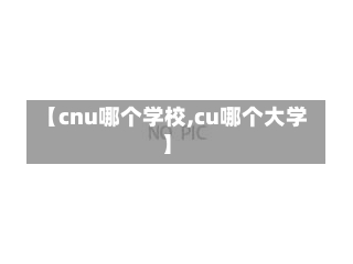 【cnu哪个学校,cu哪个大学】