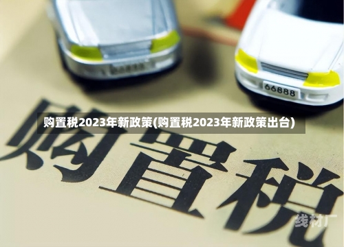 购置税2023年新政策(购置税2023年新政策出台)