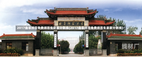 2017曲阜师范免费师范生录取分数线(2017曲阜师范免费师范生录取分数线)