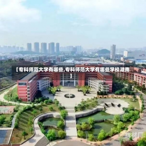 【专科师范大学有哪些,专科师范大学有哪些学校湖南】