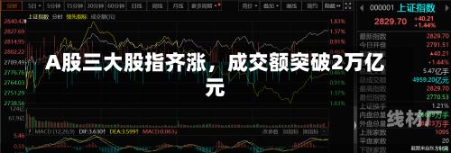 A股三大股指齐涨，成交额突破2万亿元