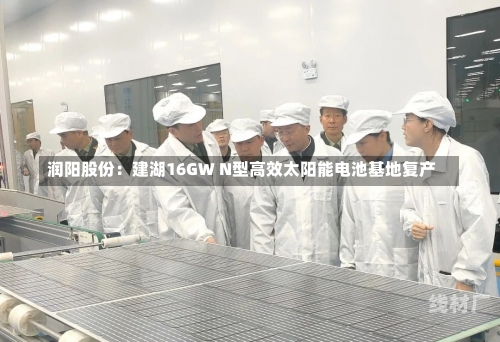 润阳股份：建湖16GW N型高效太阳能电池基地复产