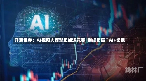 开源证券：AI视频大模型正加速竞赛  继续布局“AI+影视”