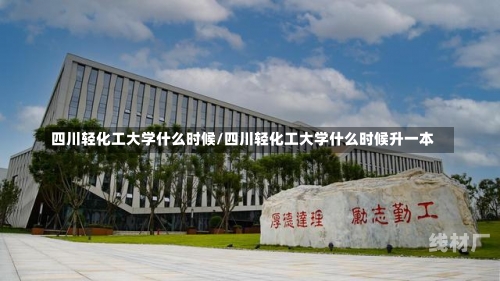 四川轻化工大学什么时候/四川轻化工大学什么时候升一本