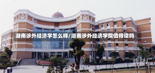 湖南涉外经济学怎么样/湖南涉外经济学院值得读吗