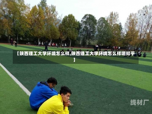 【陕西理工大学环境怎么样,陕西理工大学环境怎么样呢知乎】