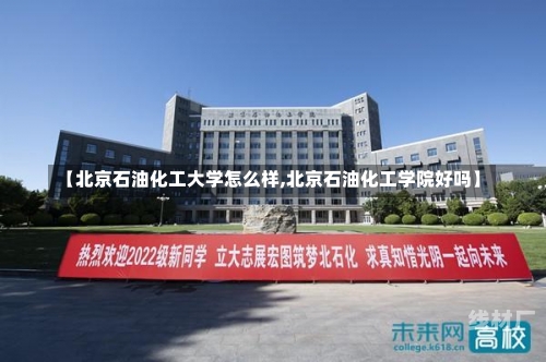 【北京石油化工大学怎么样,北京石油化工学院好吗】