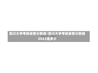 四川大学考研录取分数线/四川大学考研录取分数线2023是多少