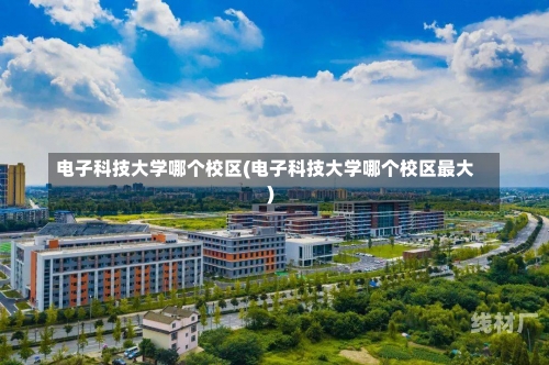 电子科技大学哪个校区(电子科技大学哪个校区最大)