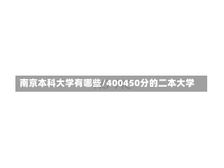 南京本科大学有哪些/400450分的二本大学