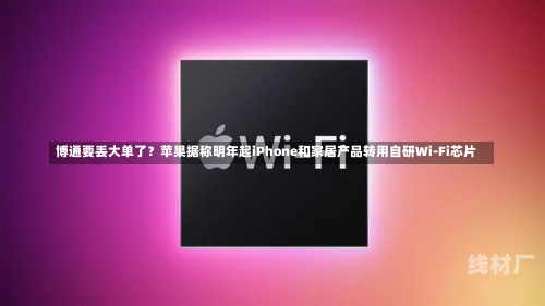 博通要丢大单了？苹果据称明年起iPhone和家居产品转用自研Wi-Fi芯片