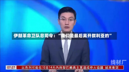 伊朗革命卫队总司令：“我们是最后离开叙利亚的”