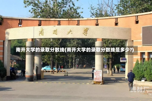 南开大学的录取分数线(南开大学的录取分数线是多少?)