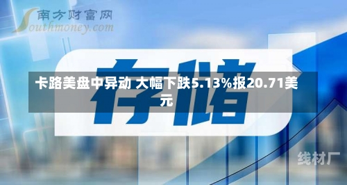 卡路美盘中异动 大幅下跌5.13%报20.71美元