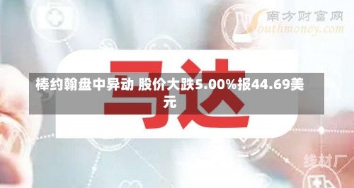 棒约翰盘中异动 股价大跌5.00%报44.69美元