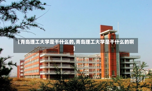 【青岛理工大学是干什么的,青岛理工大学是干什么的啊】