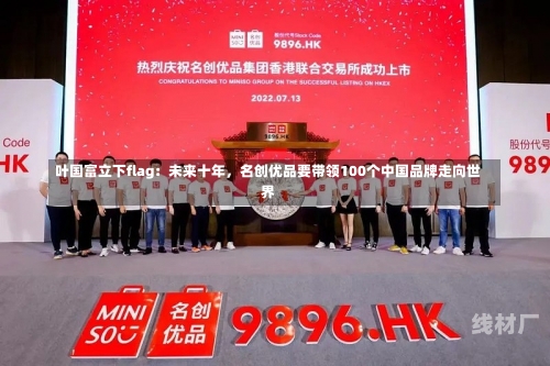 叶国富立下flag：未来十年，名创优品要带领100个中国品牌走向世界