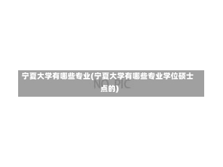 宁夏大学有哪些专业(宁夏大学有哪些专业学位硕士点的)