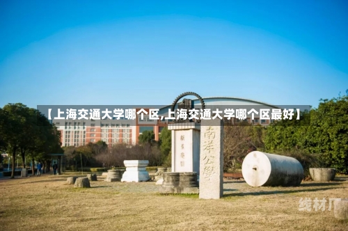 【上海交通大学哪个区,上海交通大学哪个区最好】