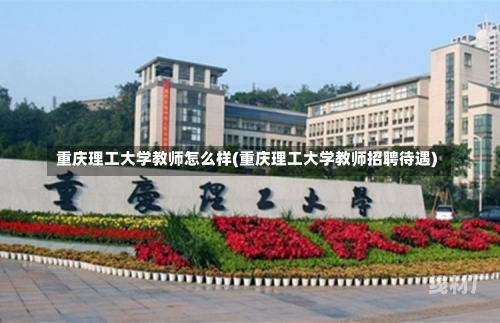 重庆理工大学教师怎么样(重庆理工大学教师招聘待遇)