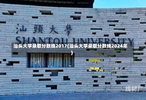 汕头大学录取分数线2017(汕头大学录取分数线2024年)