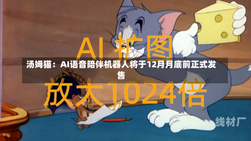 汤姆猫：AI语音陪伴机器人将于12月月底前正式发售