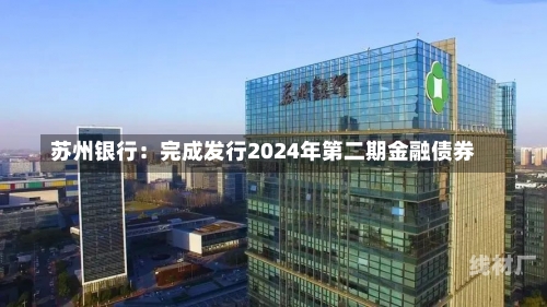 苏州银行：完成发行2024年第二期金融债券