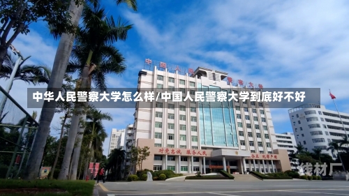 中华人民警察大学怎么样/中国人民警察大学到底好不好