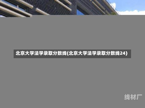 北京大学法学录取分数线(北京大学法学录取分数线24)