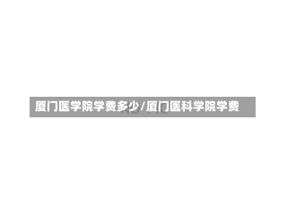 厦门医学院学费多少/厦门医科学院学费