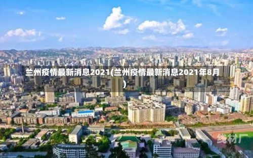 兰州疫情最新消息2021(兰州疫情最新消息2021年8月)