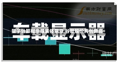 量子计算概念股集体飙涨 谷歌股价再创新高