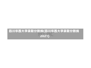 四川华西大学录取分数线(四川华西大学录取分数线2021)