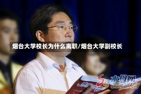 烟台大学校长为什么离职/烟台大学副校长