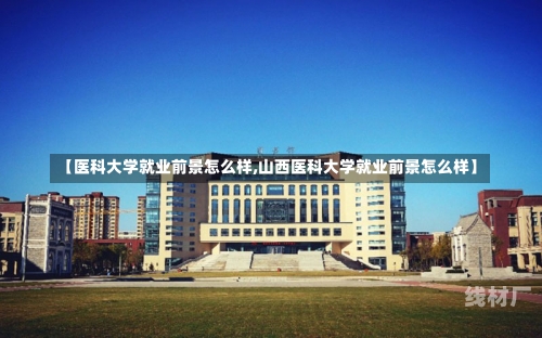 【医科大学就业前景怎么样,山西医科大学就业前景怎么样】