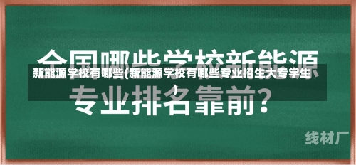 新能源学校有哪些(新能源学校有哪些专业招生大专学生)