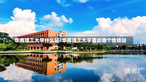 华南理工大学什么站/华南理工大学靠近哪个地铁站